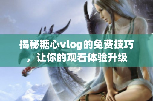 揭秘糖心vlog的免费技巧，让你的观看体验升级