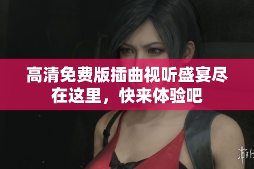高清免费版插曲视听盛宴尽在这里，快来体验吧