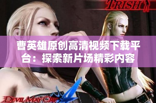 曹英雄原创高清视频下载平台：探索新片场精彩内容