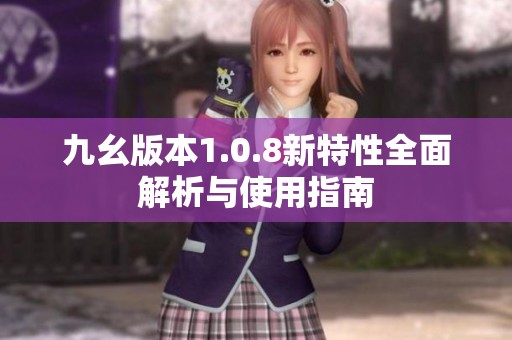九幺版本1.0.8新特性全面解析与使用指南