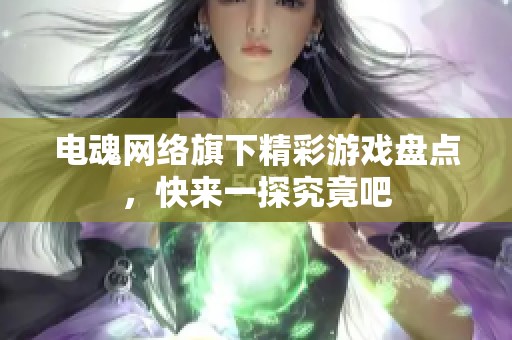 电魂网络旗下精彩游戏盘点，快来一探究竟吧