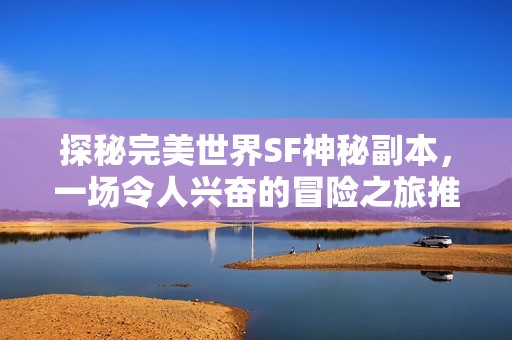 探秘完美世界SF神秘副本，一场令人兴奋的冒险之旅推荐！