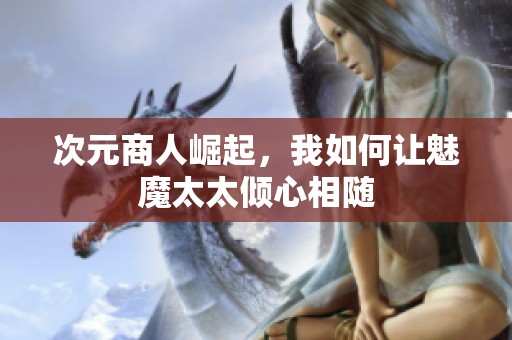 次元商人崛起，我如何让魅魔太太倾心相随