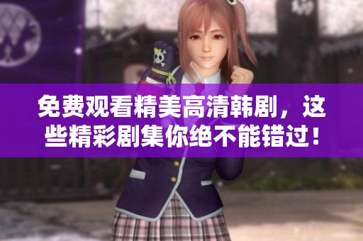 免费观看精美高清韩剧，这些精彩剧集你绝不能错过！