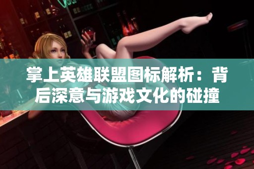 掌上英雄联盟图标解析：背后深意与游戏文化的碰撞