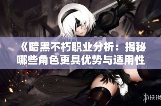 《暗黑不朽职业分析：揭秘哪些角色更具优势与适用性》