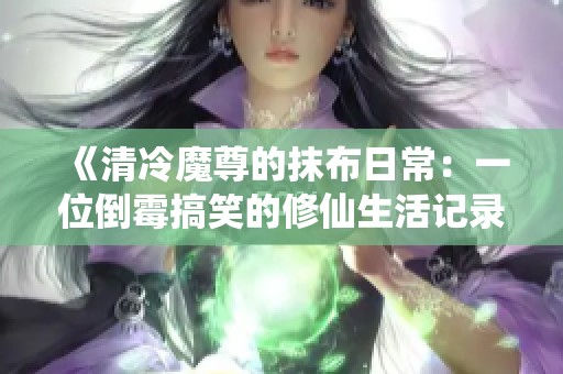 《清冷魔尊的抹布日常：一位倒霉搞笑的修仙生活记录》