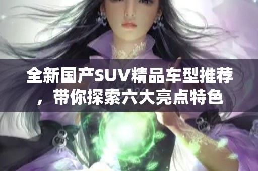全新国产SUV精品车型推荐，带你探索六大亮点特色
