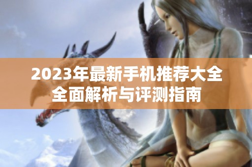 2023年最新手机推荐大全全面解析与评测指南