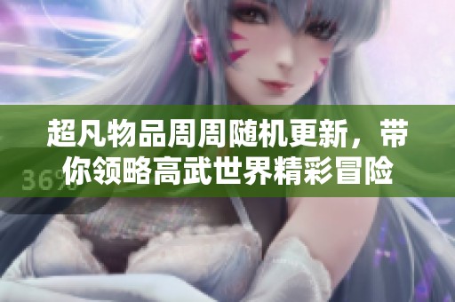 超凡物品周周随机更新，带你领略高武世界精彩冒险