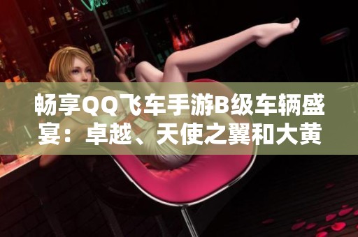 畅享QQ飞车手游B级车辆盛宴：卓越、天使之翼和大黄蜂全面上线