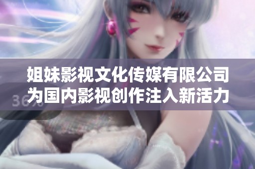 姐妹影视文化传媒有限公司为国内影视创作注入新活力