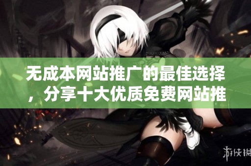 无成本网站推广的最佳选择，分享十大优质免费网站推荐