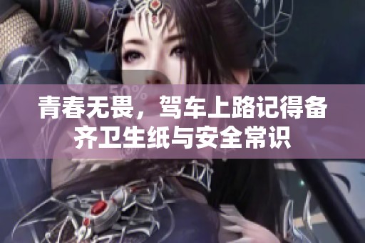青春无畏，驾车上路记得备齐卫生纸与安全常识