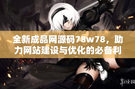 全新成品网源码78w78，助力网站建设与优化的必备利器