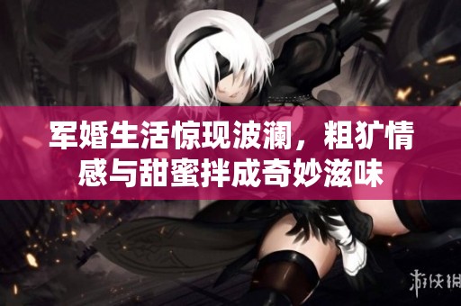 军婚生活惊现波澜，粗犷情感与甜蜜拌成奇妙滋味