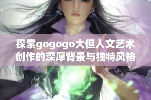 探索gogogo大但人文艺术创作的深厚背景与独特风格