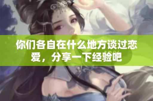 你们各自在什么地方谈过恋爱，分享一下经验吧