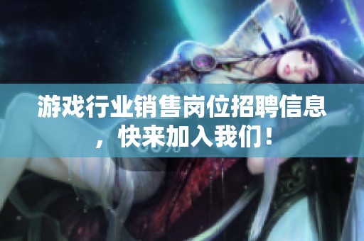 游戏行业销售岗位招聘信息，快来加入我们！
