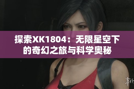 探索XK1804：无限星空下的奇幻之旅与科学奥秘