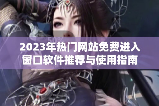 2023年热门网站免费进入窗口软件推荐与使用指南