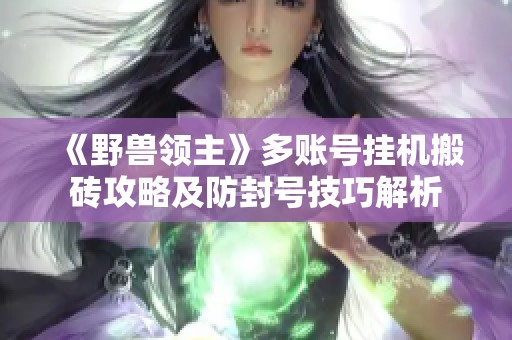 《野兽领主》多账号挂机搬砖攻略及防封号技巧解析
