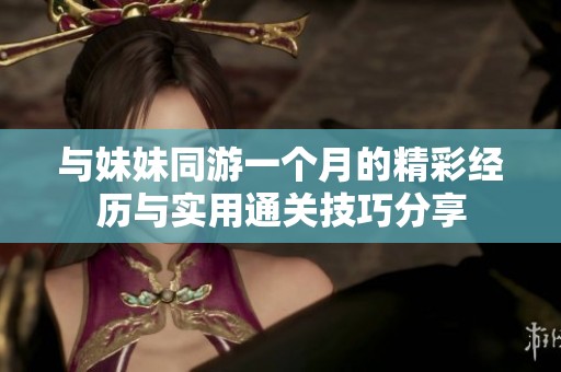 与妹妹同游一个月的精彩经历与实用通关技巧分享