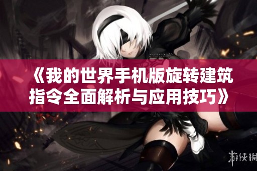 《我的世界手机版旋转建筑指令全面解析与应用技巧》