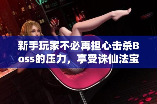 新手玩家不必再担心击杀Boss的压力，享受诛仙法宝的乐趣吧