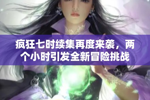 疯狂七时续集再度来袭，两个小时引发全新冒险挑战