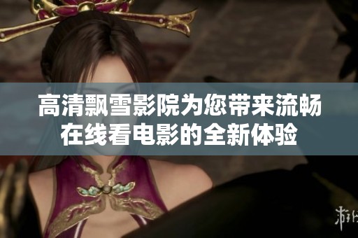 高清飘雪影院为您带来流畅在线看电影的全新体验