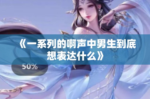 《一系列的啊声中男生到底想表达什么》