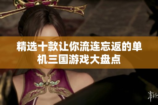 精选十款让你流连忘返的单机三国游戏大盘点