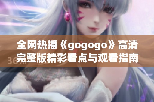 全网热播《gogogo》高清完整版精彩看点与观看指南