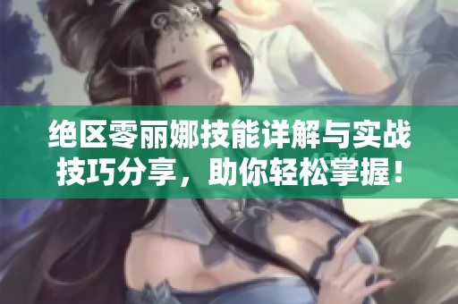 绝区零丽娜技能详解与实战技巧分享，助你轻松掌握！