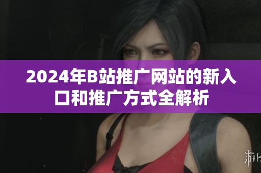 2024年B站推广网站的新入口和推广方式全解析