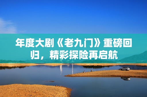 年度大剧《老九门》重磅回归，精彩探险再启航