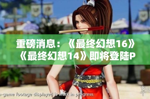 重磅消息：《最终幻想16》《最终幻想14》即将登陆PC和Xbox平台