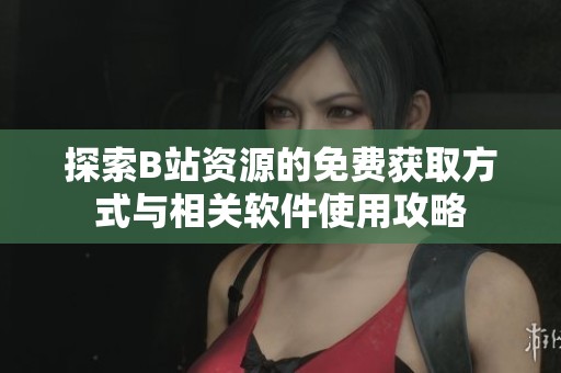 探索B站资源的免费获取方式与相关软件使用攻略