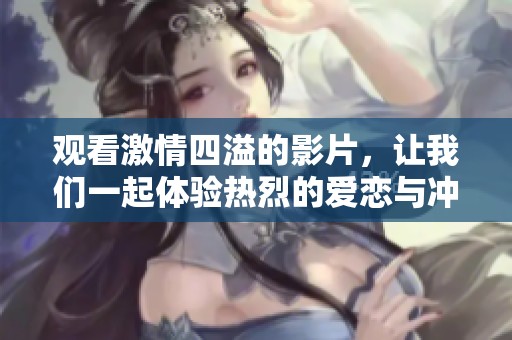 观看激情四溢的影片，让我们一起体验热烈的爱恋与冲突