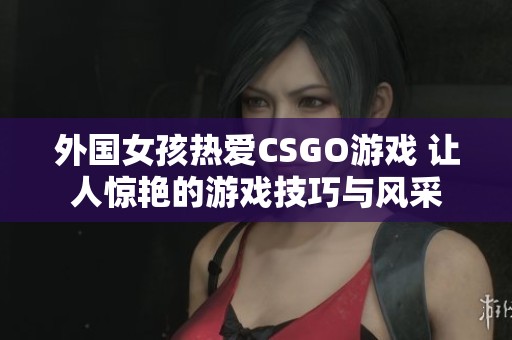 外国女孩热爱CSGO游戏 让人惊艳的游戏技巧与风采