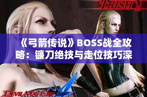 《弓箭传说》BOSS战全攻略：镰刀绝技与走位技巧深度解析