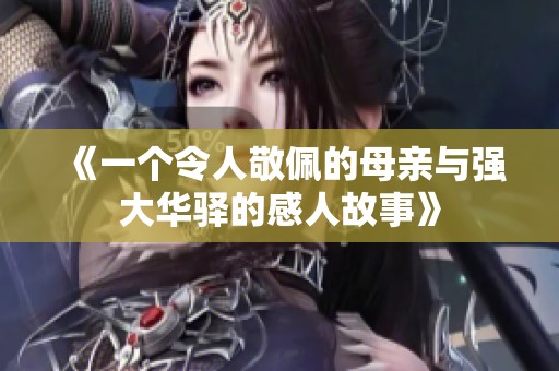 《一个令人敬佩的母亲与强大华驿的感人故事》