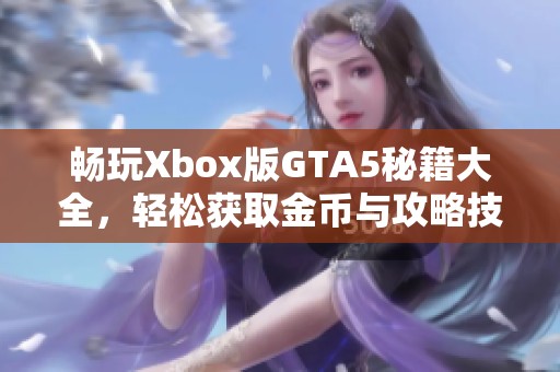 畅玩Xbox版GTA5秘籍大全，轻松获取金币与攻略技巧分享