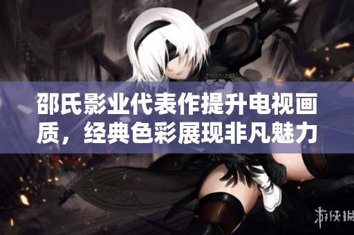邵氏影业代表作提升电视画质，经典色彩展现非凡魅力