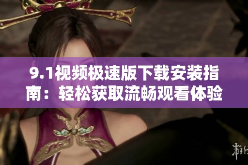 9.1视频极速版下载安装指南：轻松获取流畅观看体验！