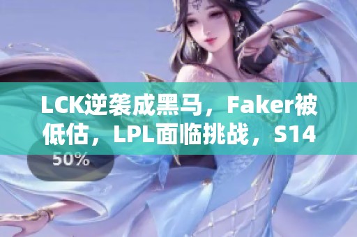 LCK逆袭成黑马，Faker被低估，LPL面临挑战，S14或将更为艰难
