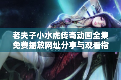 老夫子小水虎传奇动画全集免费播放网址分享与观看指南