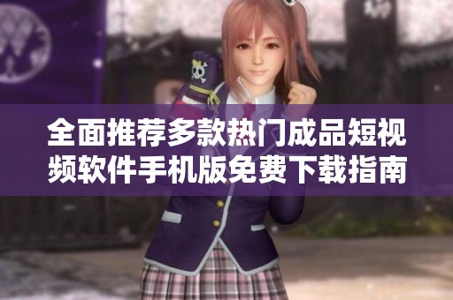 全面推荐多款热门成品短视频软件手机版免费下载指南