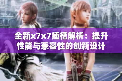 全新x7x7插槽解析：提升性能与兼容性的创新设计